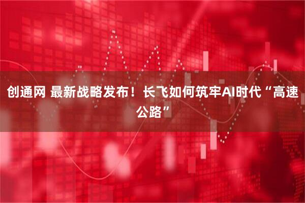 创通网 最新战略发布！长飞如何筑牢AI时代“高速公路”