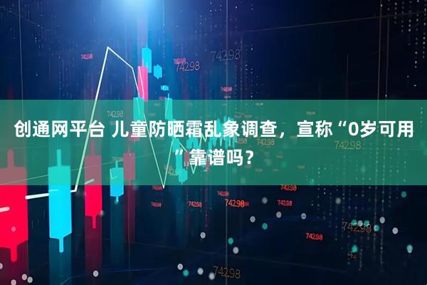 创通网平台 儿童防晒霜乱象调查，宣称“0岁可用”靠谱吗？
