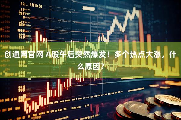创通网官网 A股午后突然爆发！多个热点大涨，什么原因？