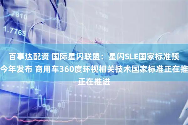 百事达配资 国际星闪联盟：星闪SLE国家标准预计今年发布 商用车360度环视相关技术国家标准正在推进