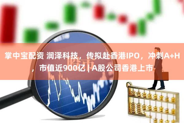 掌中宝配资 润泽科技，传拟赴香港IPO，冲刺A+H，市值近900亿 | A股公司香港上市