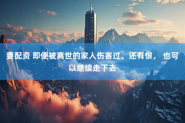 要配资 即便被离世的家人伤害过，还有恨， 也可以继续走下去