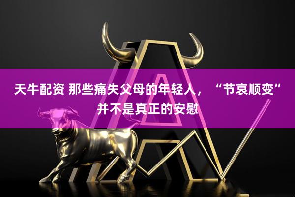 天牛配资 那些痛失父母的年轻人， “节哀顺变”并不是真正的安慰