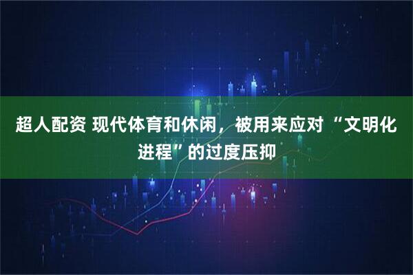 超人配资 现代体育和休闲，被用来应对 “文明化进程”的过度压抑