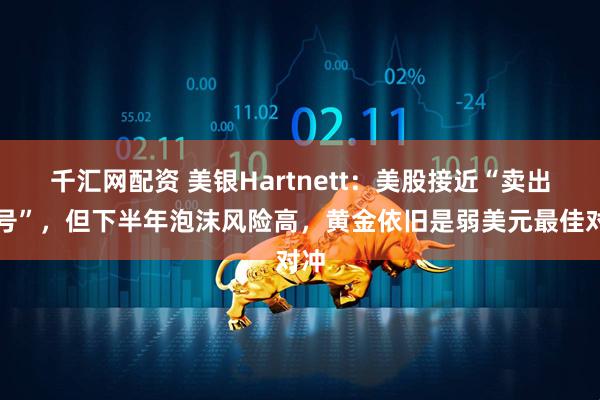 千汇网配资 美银Hartnett：美股接近“卖出信号”，但下半年泡沫风险高，黄金依旧是弱美元最佳对冲