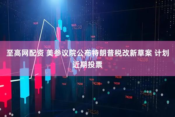 至高网配资 美参议院公布特朗普税改新草案 计划近期投票