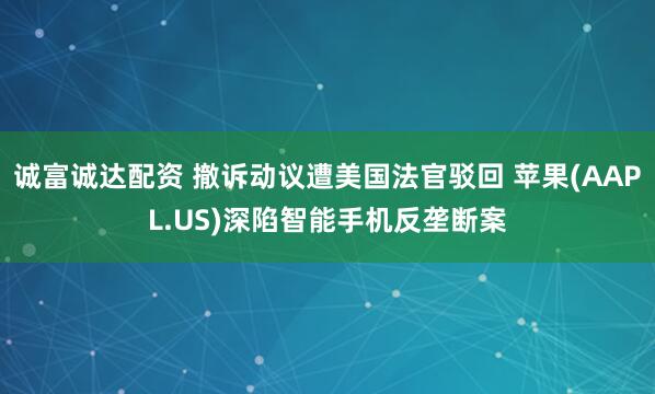 诚富诚达配资 撤诉动议遭美国法官驳回 苹果(AAPL.US)深陷智能手机反垄断案