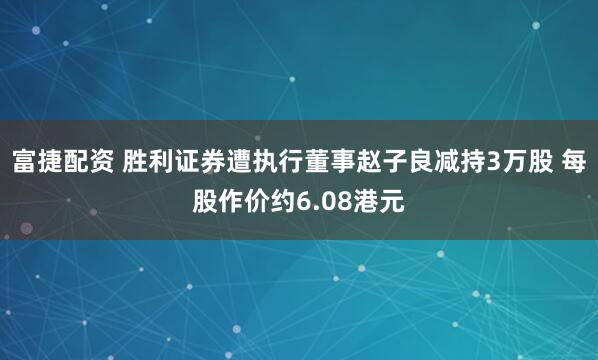 富捷配资 胜利证券遭执行董事赵子良减持3万股 每股作价约6.08港元