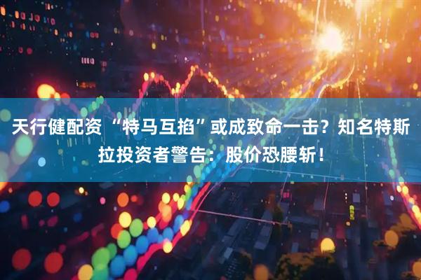 天行健配资 “特马互掐”或成致命一击？知名特斯拉投资者警告：股价恐腰斩！