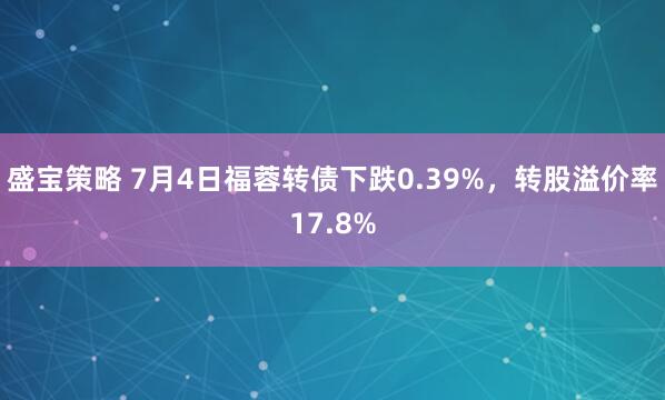 盛宝策略 7月4日福蓉转债下跌0.39%，转股溢价率17.8%