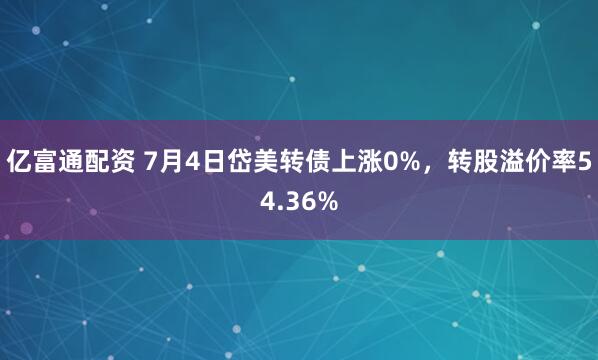 亿富通配资 7月4日岱美转债上涨0%，转股溢价率54.36%