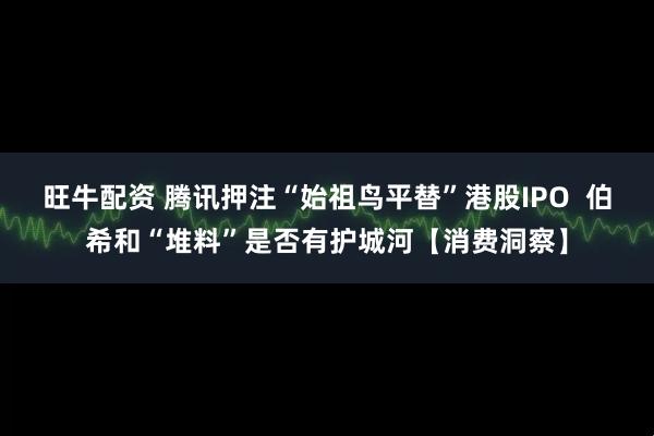 旺牛配资 腾讯押注“始祖鸟平替”港股IPO  伯希和“堆料”是否有护城河【消费洞察】
