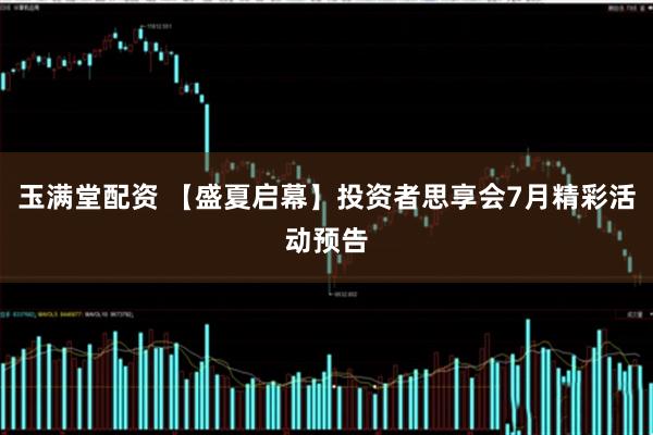 玉满堂配资 【盛夏启幕】投资者思享会7月精彩活动预告