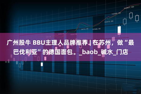 广州股牛 BBU主理人品牌推荐 | 在苏州，做“最巴伐利亚”的德国面包。_baob_碱水_门店