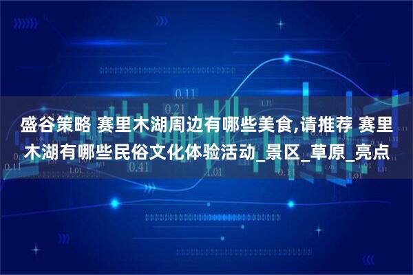 盛谷策略 赛里木湖周边有哪些美食,请推荐 赛里木湖有哪些民俗文化体验活动_景区_草原_亮点