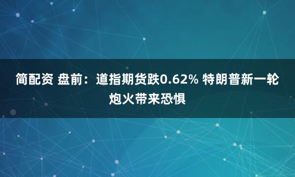 简配资 盘前：道指期货跌0.62% 特朗普新一轮炮火带来恐惧