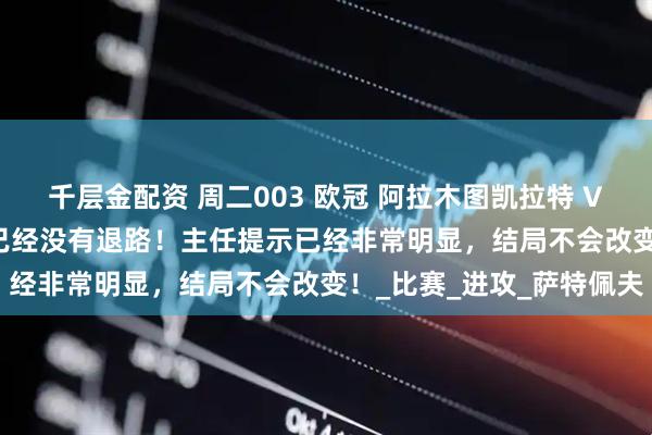 千层金配资 周二003 欧冠 阿拉木图凯拉特 VS 奥林匹亚 主任警报！已经没有退路！主任提示已经非常明显，结局不会改变！_比赛_进攻_萨特佩夫