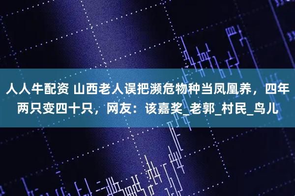 人人牛配资 山西老人误把濒危物种当凤凰养，四年两只变四十只，网友：该嘉奖_老郭_村民_鸟儿