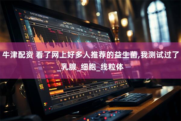 牛津配资 看了网上好多人推荐的益生菌,我测试过了_乳腺_细胞_线粒体