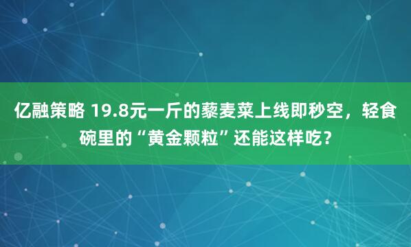 亿融策略 19.8元一斤的藜麦菜上线即秒空，轻食碗里的“黄金颗粒”还能这样吃？