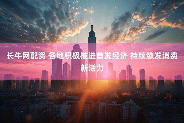 长牛网配资 各地积极推进首发经济 持续激发消费新活力