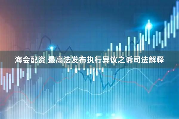 海会配资 最高法发布执行异议之诉司法解释