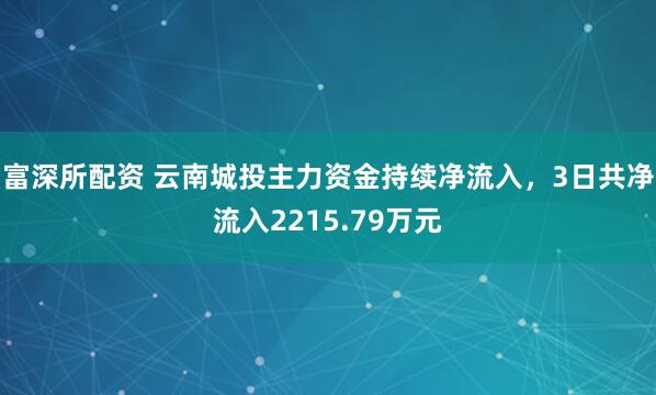 富深所配资 云南城投主力资金持续净流入，3日共净流入2215.79万元