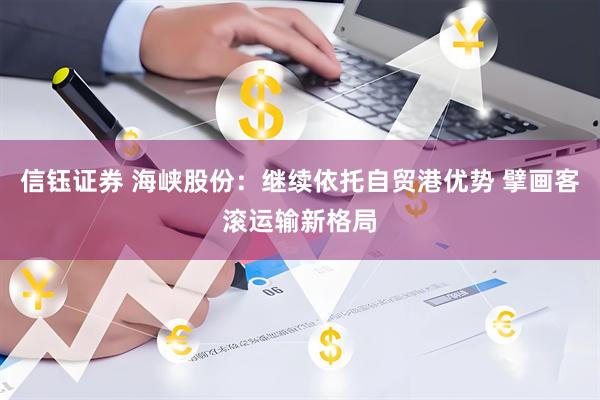 信钰证券 海峡股份：继续依托自贸港优势 擘画客滚运输新格局
