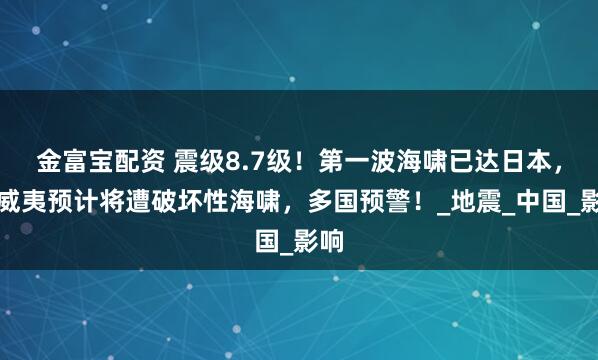 金富宝配资 震级8.7级！第一波海啸已达日本，夏威夷预计将遭破坏性海啸，多国预警！_地震_中国_影响