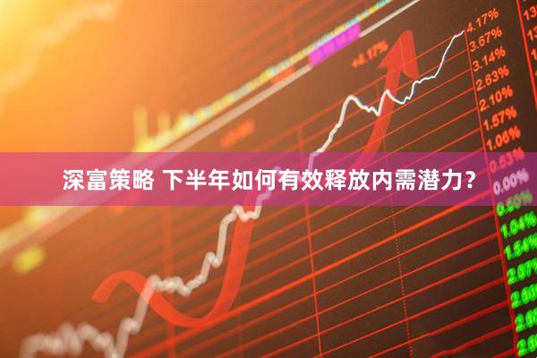 深富策略 下半年如何有效释放内需潜力？