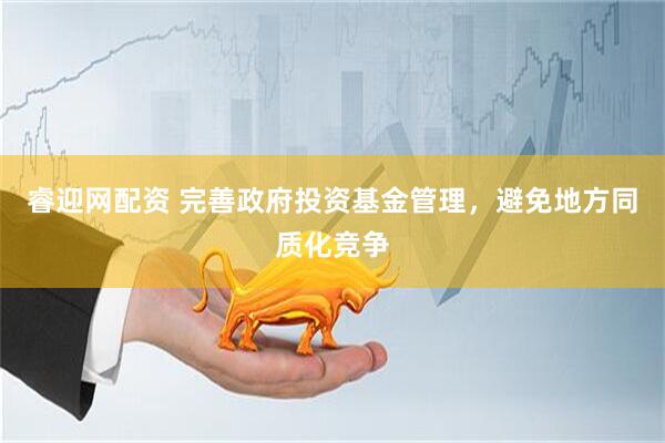 睿迎网配资 完善政府投资基金管理，避免地方同质化竞争