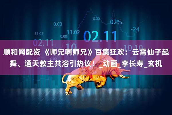 顺和网配资 《师兄啊师兄》百集狂欢：云霄仙子起舞、通天教主共浴引热议！_动画_李长寿_玄机