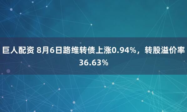 巨人配资 8月6日路维转债上涨0.94%，转股溢价率36.63%