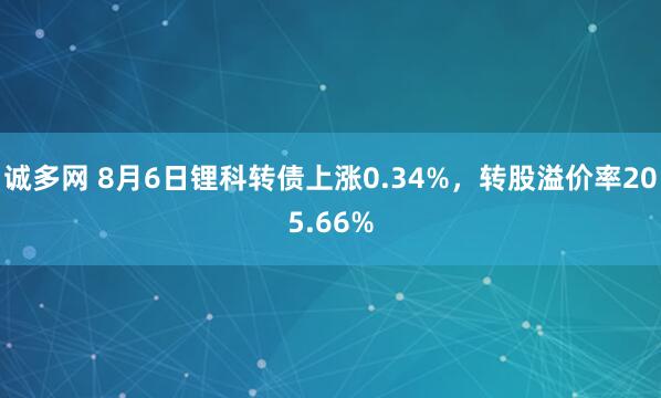 诚多网 8月6日锂科转债上涨0.34%，转股溢价率205.66%