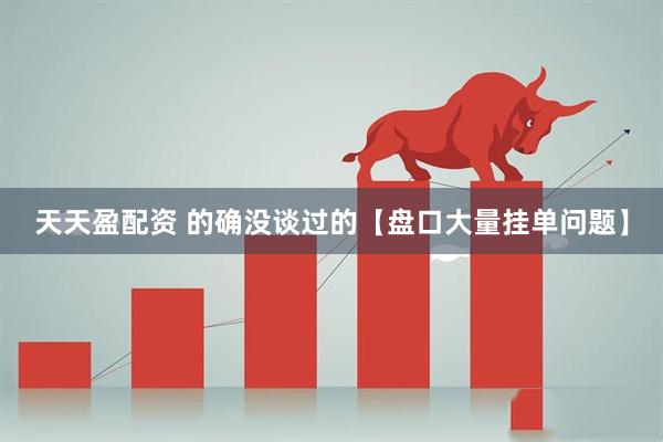 天天盈配资 的确没谈过的【盘口大量挂单问题】