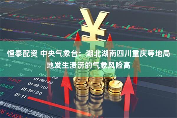 恒泰配资 中央气象台：湖北湖南四川重庆等地局地发生渍涝的气象风险高