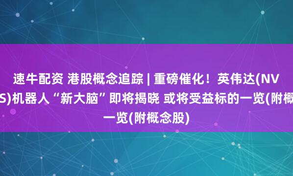 速牛配资 港股概念追踪 | 重磅催化！英伟达(NVDA.US)机器人“新大脑”即将揭晓 或将受益标的一览(附概念股)