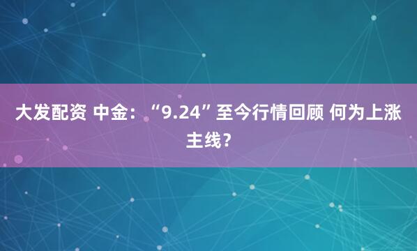 大发配资 中金:“9.24”至今行情回顾 何为上涨主线?