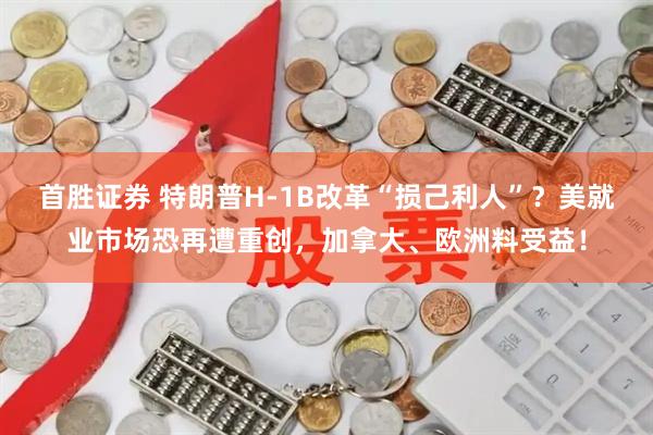 首胜证券 特朗普H-1B改革“损己利人”？美就业市场恐再遭重创，加拿大、欧洲料受益！