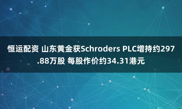 恒运配资 山东黄金获Schroders PLC增持约297.88万股 每股作价约34.31港元