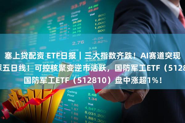 塞上贷配资 ETF日报｜三大指数齐跌！AI赛道突现回调，159363回踩五日线！可控核聚变逆市活跃，国防军工ETF（512810）盘中涨超1%！