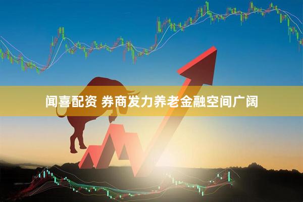 闻喜配资 券商发力养老金融空间广阔