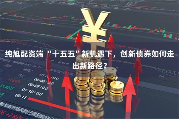 纯旭配资端 “十五五”新机遇下，创新债券如何走出新路径？