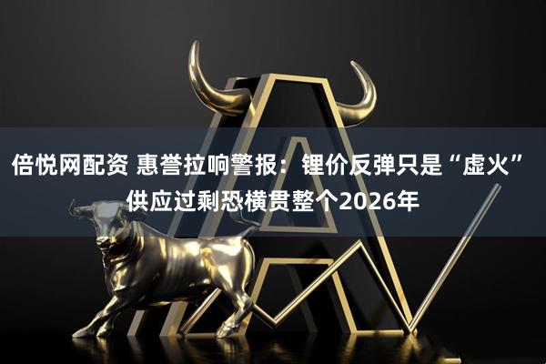 倍悦网配资 惠誉拉响警报：锂价反弹只是“虚火” 供应过剩恐横贯整个2026年