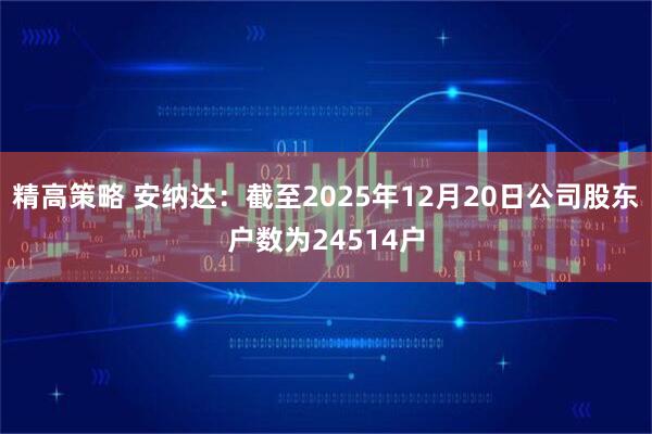 精高策略 安纳达：截至2025年12月20日公司股东户数为24514户