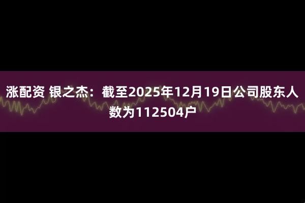 涨配资 银之杰：截至2025年12月19日公司股东人数为112504户