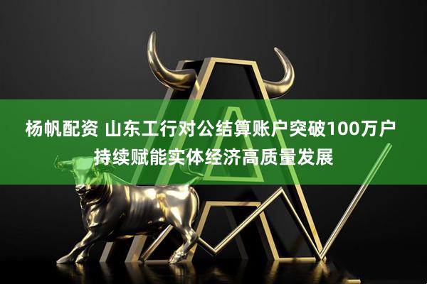 杨帆配资 山东工行对公结算账户突破100万户 持续赋能实体经济高质量发展