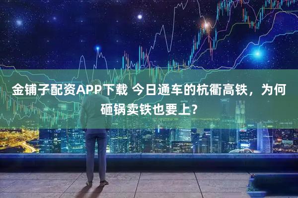 金铺子配资APP下载 今日通车的杭衢高铁，为何砸锅卖铁也要上？