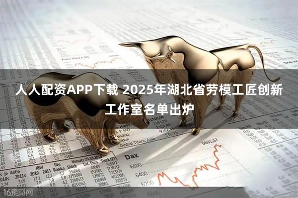 人人配资APP下载 2025年湖北省劳模工匠创新工作室名单出炉