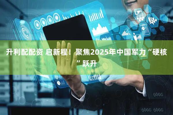升利配配资 启新程！聚焦2025年中国军力“硬核”跃升